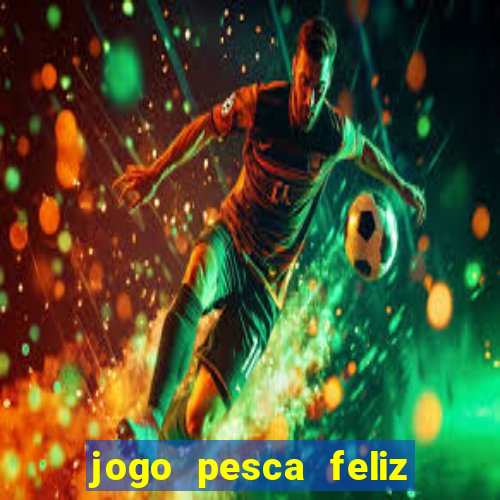 jogo pesca feliz que ganha dinheiro